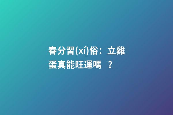 春分習(xí)俗：立雞蛋真能旺運嗎？